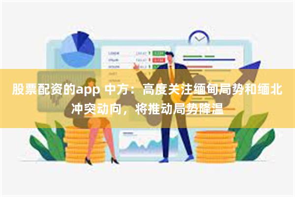 股票配资的app 中方：高度关注缅甸局势和缅北冲突动向，将推动局势降温