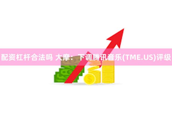 配资杠杆合法吗 大摩：下调腾讯音乐(TME.US)评级