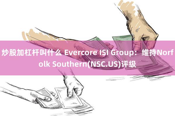 炒股加杠杆叫什么 Evercore ISI Group：维持Norfolk Southern(NSC.US)评级