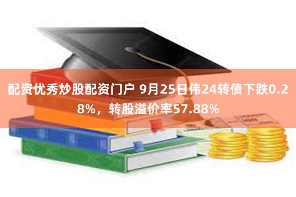 配资优秀炒股配资门户 9月25日伟24转债下跌0.28%，转股溢价率57.88%