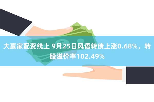 大赢家配资线上 9月25日风语转债上涨0.68%，转股溢价率102.49%