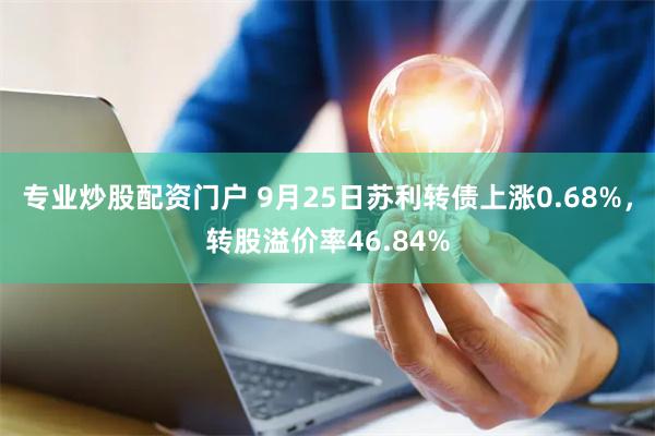 专业炒股配资门户 9月25日苏利转债上涨0.68%，转股溢价率46.84%