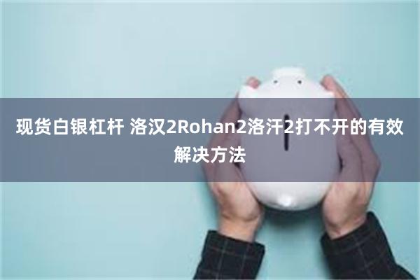 现货白银杠杆 洛汉2Rohan2洛汗2打不开的有效解决方法