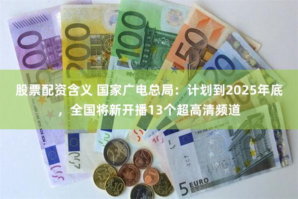 股票配资含义 国家广电总局：计划到2025年底，全国将新开播13个超高清频道