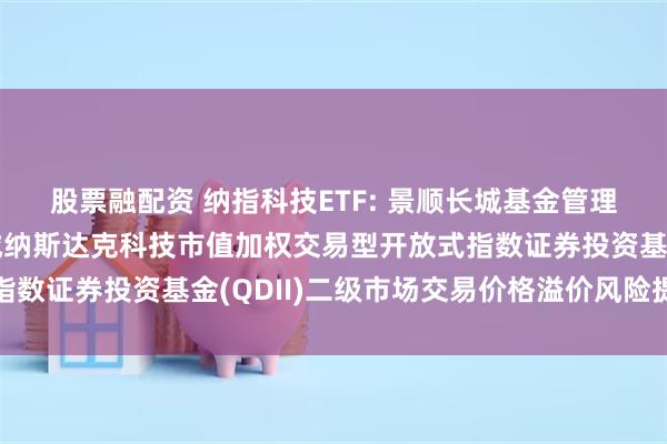 股票融配资 纳指科技ETF: 景顺长城基金管理有限公司关于景顺长城纳斯达克科技市值加权交易型开放式指数证券投资基金(QDII)二级市场交易价格溢价风险提示公告