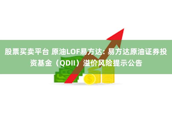 股票买卖平台 原油LOF易方达: 易方达原油证券投资基金（QDII）溢价风险提示公告