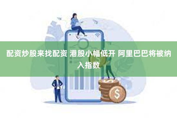 配资炒股来找配资 港股小幅低开 阿里巴巴将被纳入指数