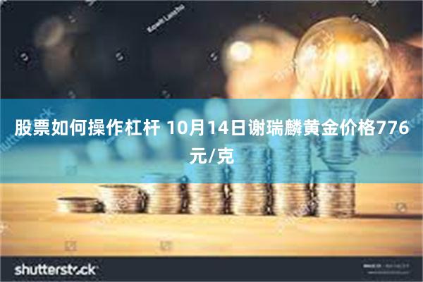 股票如何操作杠杆 10月14日谢瑞麟黄金价格776元/克