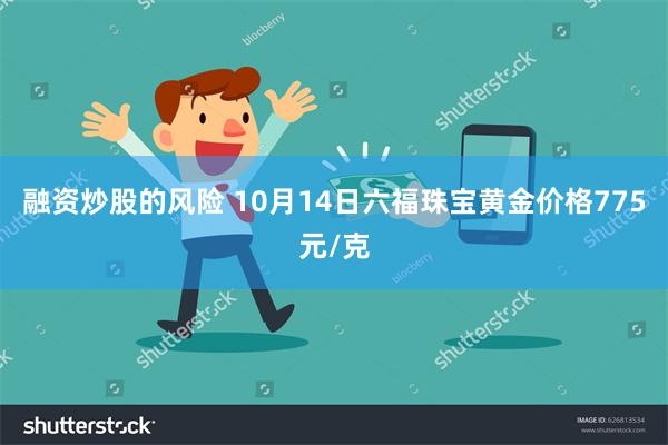 融资炒股的风险 10月14日六福珠宝黄金价格775元/克