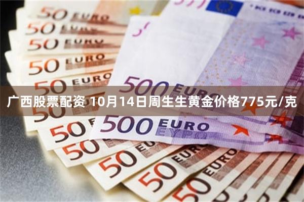 广西股票配资 10月14日周生生黄金价格775元/克