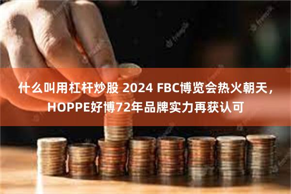 什么叫用杠杆炒股 2024 FBC博览会热火朝天，HOPPE好博72年品牌实力再获认可