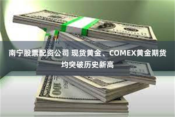 南宁股票配资公司 现货黄金、COMEX黄金期货均突破历史新高