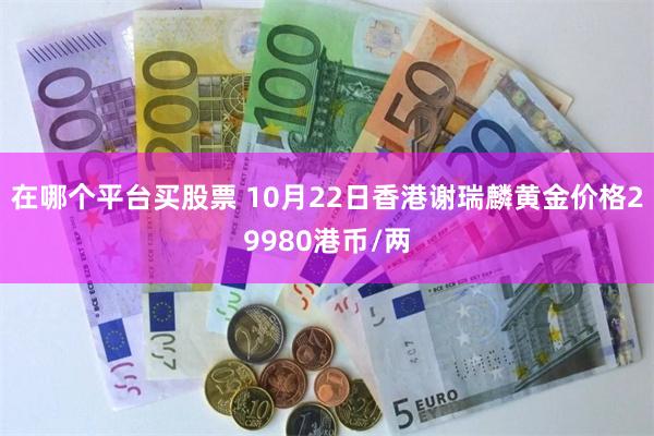 在哪个平台买股票 10月22日香港谢瑞麟黄金价格29980港币/两