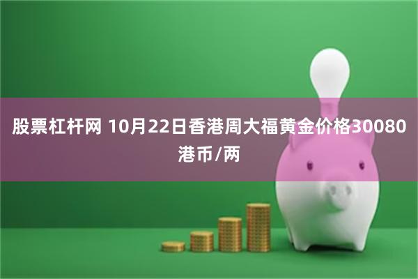 股票杠杆网 10月22日香港周大福黄金价格30080港币/两