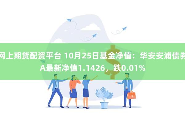 网上期货配资平台 10月25日基金净值：华安安浦债券A最新净值1.1426，跌0.01%