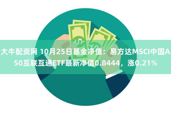 大牛配资网 10月25日基金净值：易方达MSCI中国A50互联互通ETF最新净值0.8444，涨0.21%