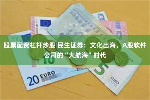 股票配资杠杆炒股 民生证券：文化出海，A股软件公司的“大航海”时代