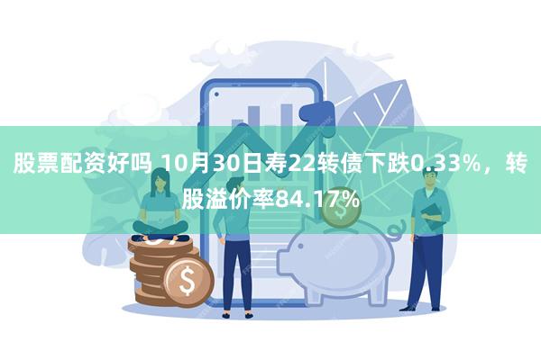 股票配资好吗 10月30日寿22转债下跌0.33%，转股溢价率84.17%