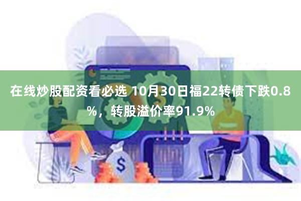 在线炒股配资看必选 10月30日福22转债下跌0.8%，转股溢价率91.9%