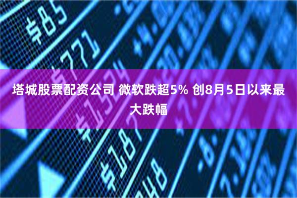 塔城股票配资公司 微软跌超5% 创8月5日以来最大跌幅