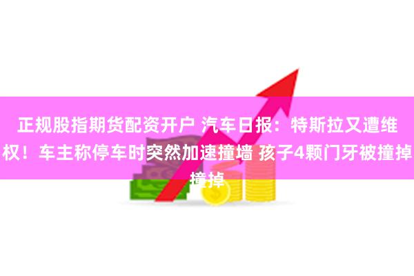 正规股指期货配资开户 汽车日报：特斯拉又遭维权！车主称停车时突然加速撞墙 孩子4颗门牙被撞掉