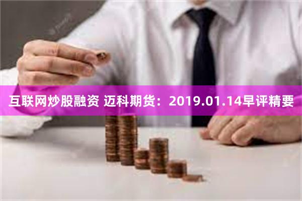 互联网炒股融资 迈科期货：2019.01.14早评精要