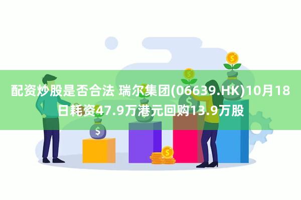 配资炒股是否合法 瑞尔集团(06639.HK)10月18日耗资47.9万港元回购13.9万股