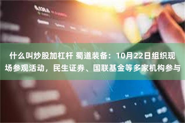 什么叫炒股加杠杆 蜀道装备：10月22日组织现场参观活动，民生证券、国联基金等多家机构参与