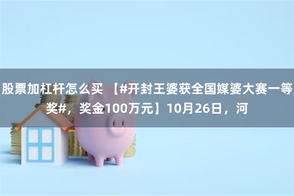 股票加杠杆怎么买 【#开封王婆获全国媒婆大赛一等奖#，奖金100万元】10月26日，河