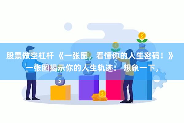 股票做空杠杆 《一张图，看懂你的人生密码！》 一张图揭示你的人生轨迹： 想象一下，