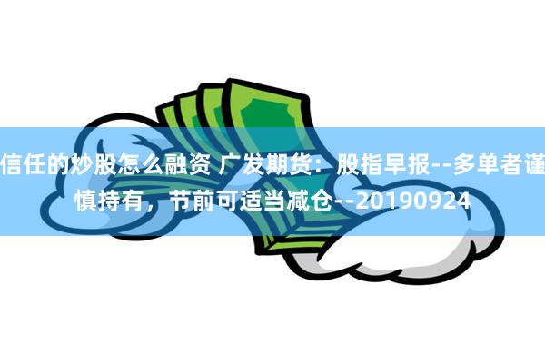 信任的炒股怎么融资 广发期货：股指早报--多单者谨慎持有，节前可适当减仓--20190924