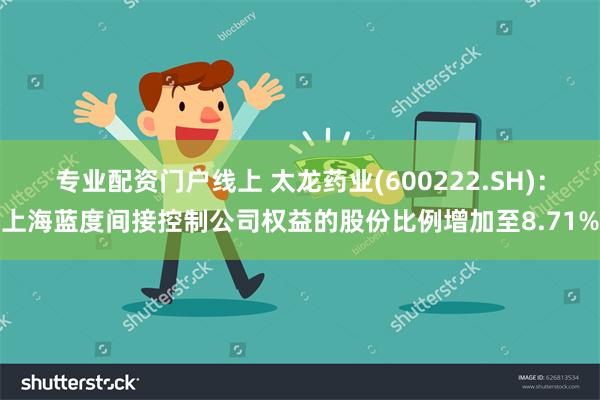 专业配资门户线上 太龙药业(600222.SH)：上海蓝度间接控制公司权益的股份比例增加至8.71%