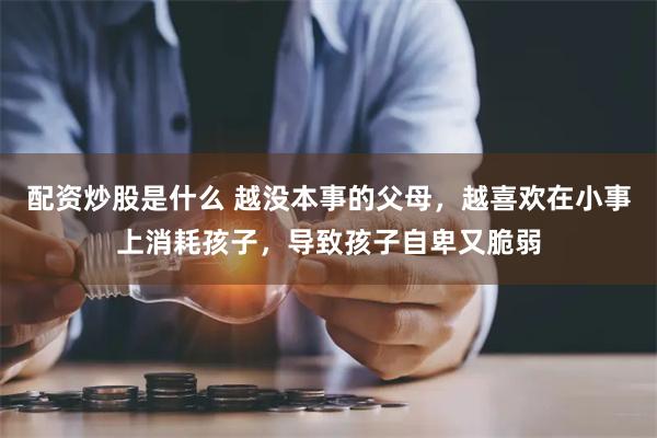 配资炒股是什么 越没本事的父母，越喜欢在小事上消耗孩子，导致孩子自卑又脆弱