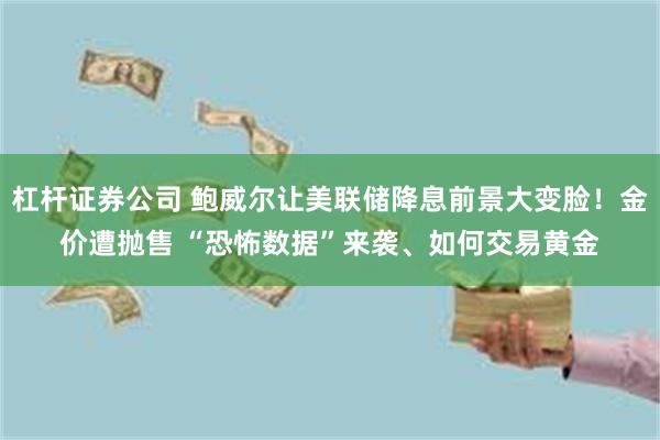 杠杆证券公司 鲍威尔让美联储降息前景大变脸！金价遭抛售 “恐怖数据”来袭、如何交易黄金