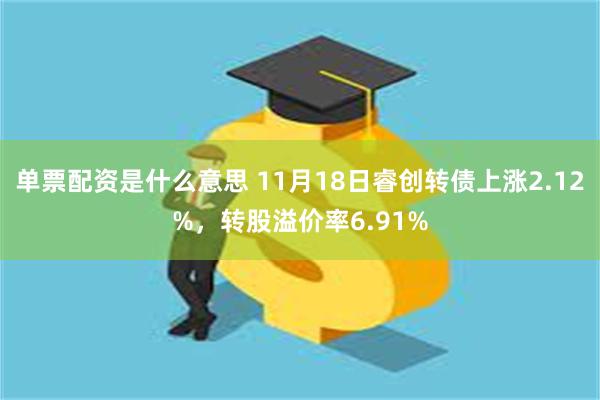 单票配资是什么意思 11月18日睿创转债上涨2.12%，转股溢价率6.91%