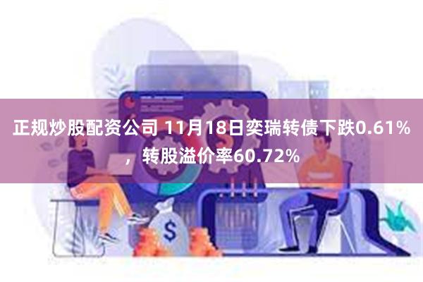 正规炒股配资公司 11月18日奕瑞转债下跌0.61%，转股溢价率60.72%