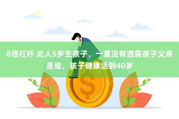 8倍杠杆 此人5岁生孩子，一直没有透露孩子父亲是谁，孩子健康活到40岁