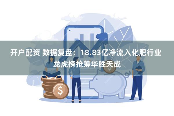 开户配资 数据复盘：18.83亿净流入化肥行业 龙虎榜抢筹华胜天成