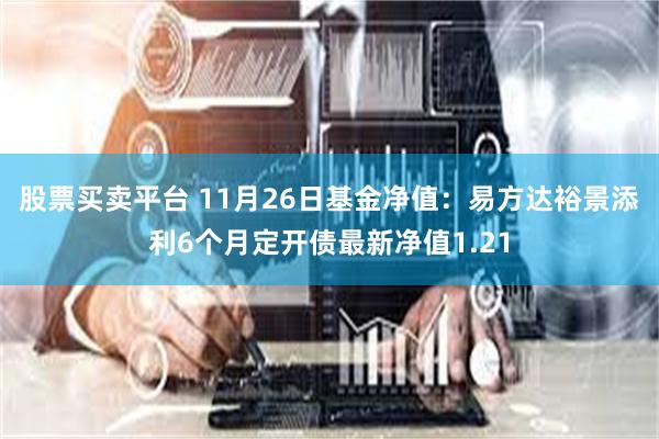 股票买卖平台 11月26日基金净值：易方达裕景添利6个月定开债最新净值1.21