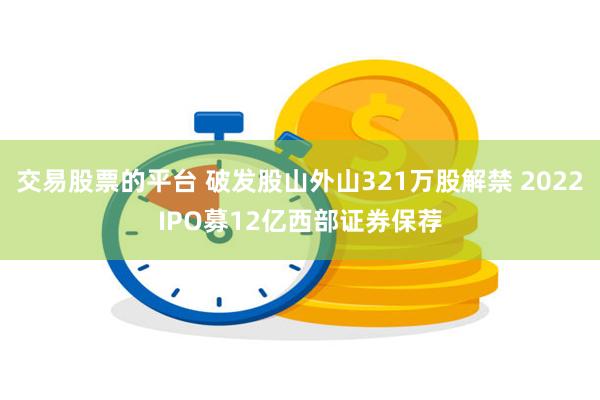 交易股票的平台 破发股山外山321万股解禁 2022IPO募12亿西部证券保荐