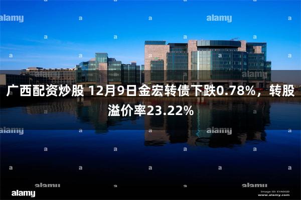 广西配资炒股 12月9日金宏转债下跌0.78%，转股溢价率23.22%