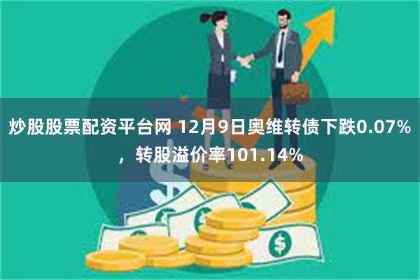 炒股股票配资平台网 12月9日奥维转债下跌0.07%，转股溢价率101.14%