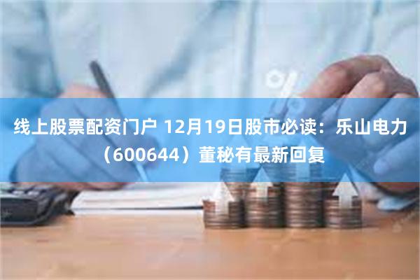 线上股票配资门户 12月19日股市必读：乐山电力（600644）董秘有最新回复