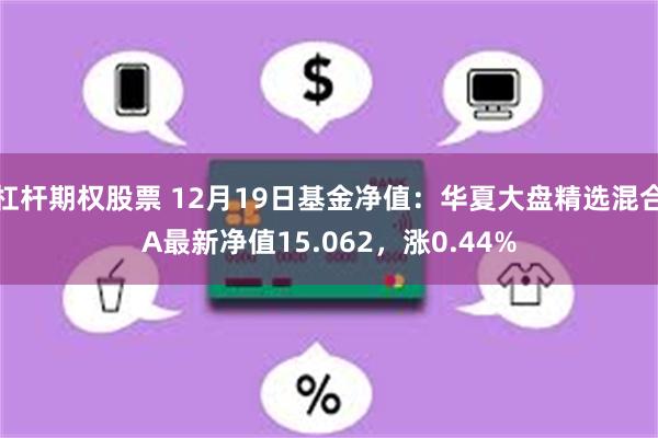 杠杆期权股票 12月19日基金净值：华夏大盘精选混合A最新净值15.062，涨0.44%