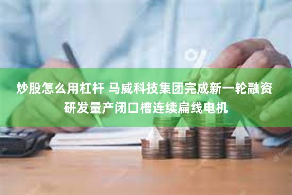 炒股怎么用杠杆 马威科技集团完成新一轮融资 研发量产闭口槽连续扁线电机