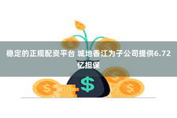 稳定的正规配资平台 城地香江为子公司提供6.72亿担保