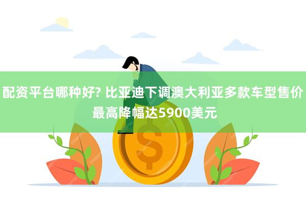 配资平台哪种好? 比亚迪下调澳大利亚多款车型售价 最高降幅达5900美元