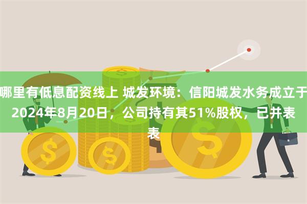 哪里有低息配资线上 城发环境：信阳城发水务成立于2024年8月20日，公司持有其51%股权，已并表