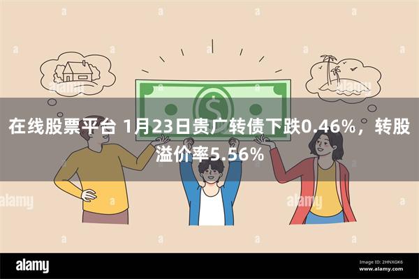 在线股票平台 1月23日贵广转债下跌0.46%，转股溢价率5.56%