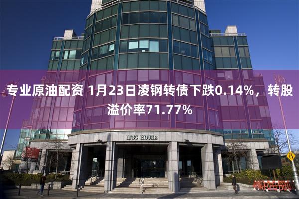 专业原油配资 1月23日凌钢转债下跌0.14%，转股溢价率71.77%